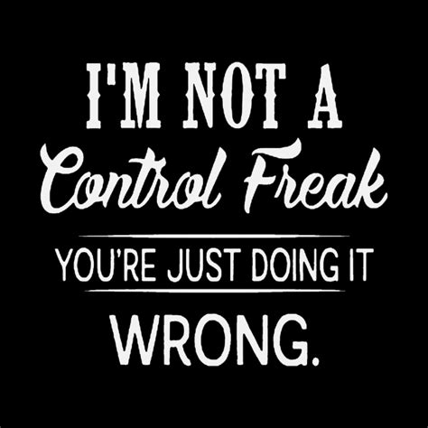 I'm not a control freak; I just know exactly how things should be done!